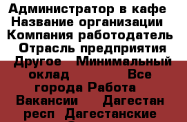 Администратор в кафе › Название организации ­ Компания-работодатель › Отрасль предприятия ­ Другое › Минимальный оклад ­ 18 000 - Все города Работа » Вакансии   . Дагестан респ.,Дагестанские Огни г.